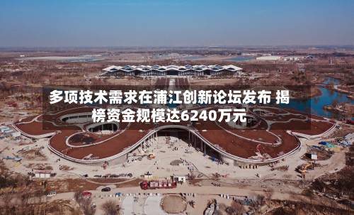 多项技术需求在浦江创新论坛发布 揭榜资金规模达6240万元