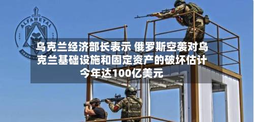 乌克兰经济部长表示 俄罗斯空袭对乌克兰基础设施和固定资产的破坏估计今年达100亿美元