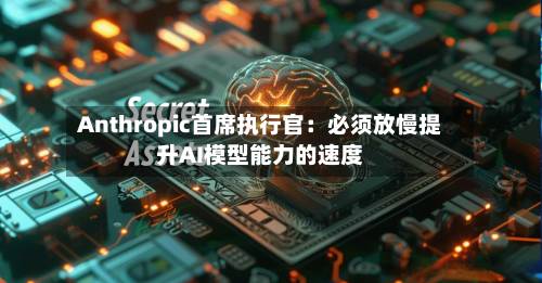 Anthropic首席执行官：必须放慢提升AI模型能力的速度