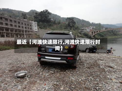 最近【河滩快速限行,河滩快速限行时间】-第3张图片