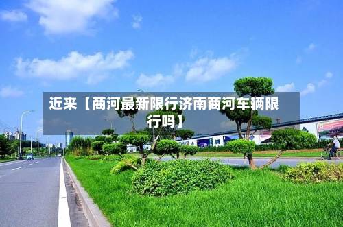 近来【商河最新限行济南商河车辆限行吗】-第3张图片