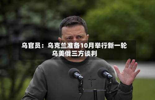 乌官员：乌克兰准备10月举行新一轮乌美俄三方谈判-第2张图片
