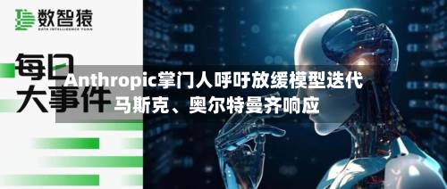 Anthropic掌门人呼吁放缓模型迭代 马斯克、奥尔特曼齐响应