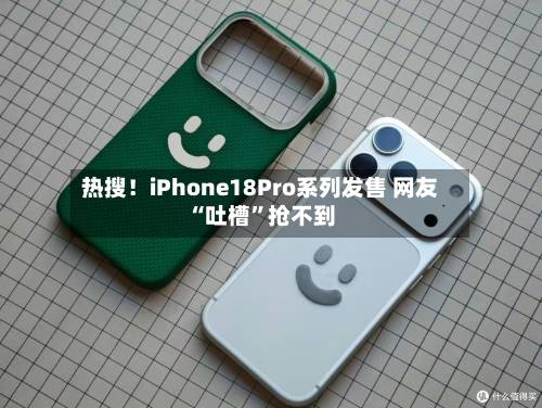 热搜！iPhone18Pro系列发售 网友“吐槽”抢不到-第2张图片