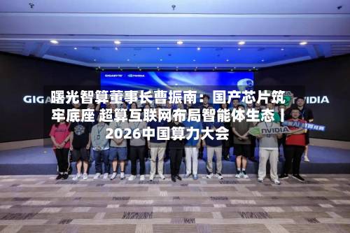 曙光智算董事长曹振南：国产芯片筑牢底座 超算互联网布局智能体生态丨2026中国算力大会-第2张图片